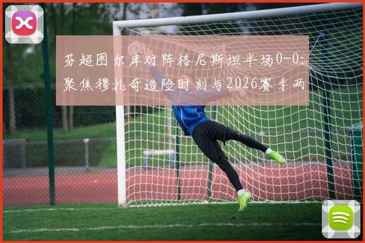 芬超图尔库对阵格尼斯坦半场0-0：聚焦穆扎奇造险时刻与2026赛季两队战术解析，附观赛指南