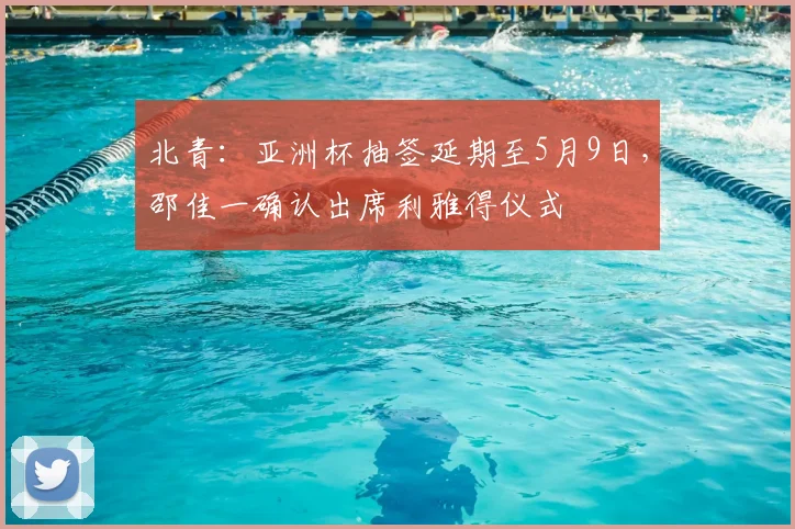 北青：亚洲杯抽签延期至5月9日，邵佳一确认出席利雅得仪式