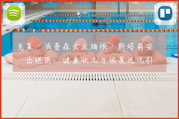 克莱·汤普森女友梅根·斯塔莉安演出送医，健康状况与恢复近况引关注