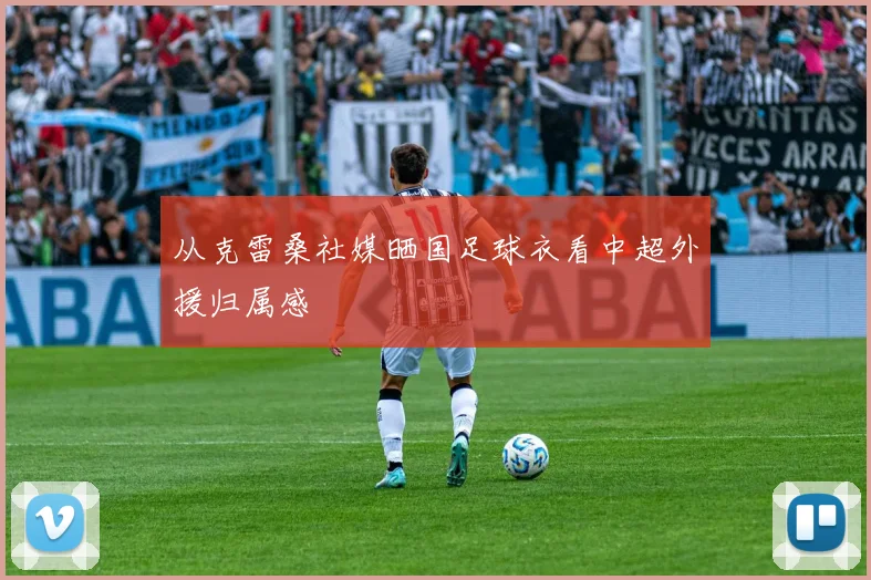 从克雷桑社媒晒国足球衣看中超外援归属感