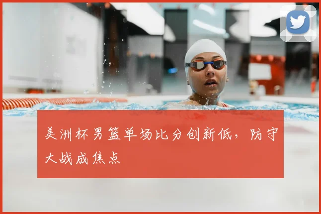 美洲杯男篮单场比分创新低,防守大战成焦点