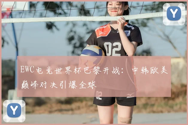 EWC电竞世界杯巴黎开战：中韩欧美巅峰对决引爆全球