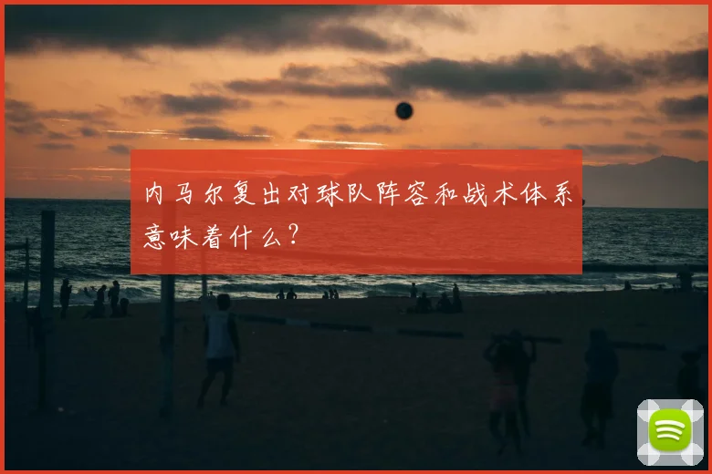 内马尔复出对球队阵容和战术体系意味着什么？