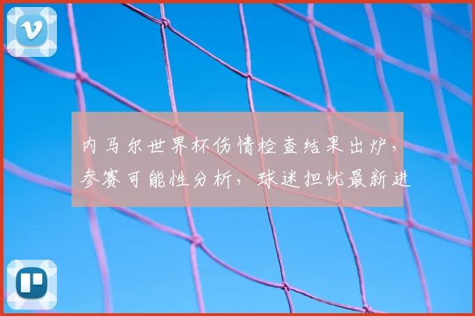 内马尔世界杯伤情检查结果出炉，参赛可能性分析，球迷担忧最新进展解读