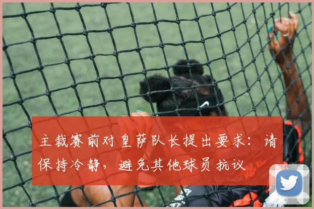 主裁赛前对皇萨队长提出要求：请保持冷静，避免其他球员抗议