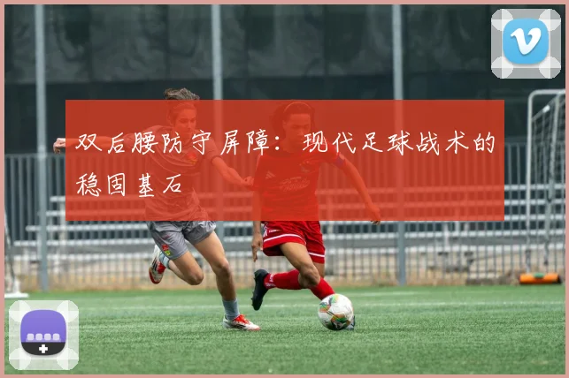 双后腰防守屏障：现代足球战术的稳固基石