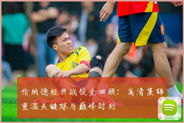 伦纳德经典战役全回顾：高清集锦重温关键球与巅峰时刻