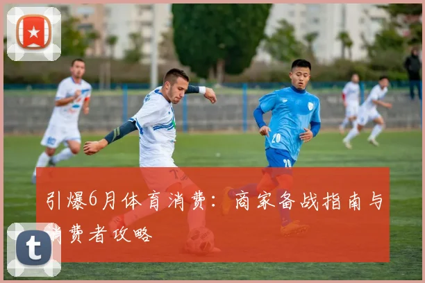 引爆6月体育消费：商家备战指南与消费者攻略