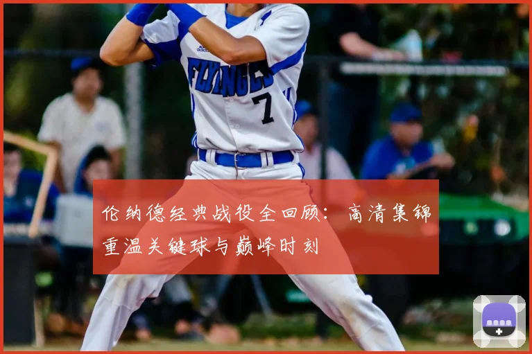 伦纳德经典战役全回顾：高清集锦重温关键球与巅峰时刻
