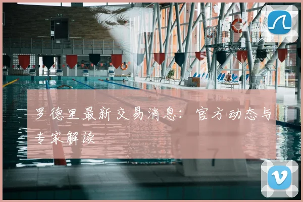罗德里最新交易消息：官方动态与专家解读
