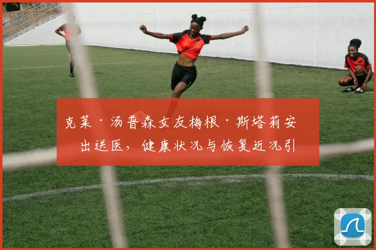 克莱·汤普森女友梅根·斯塔莉安演出送医，健康状况与恢复近况引关注