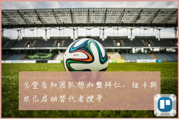 戈登告知团队想加盟拜仁，纽卡斯尔已启动替代者搜寻
