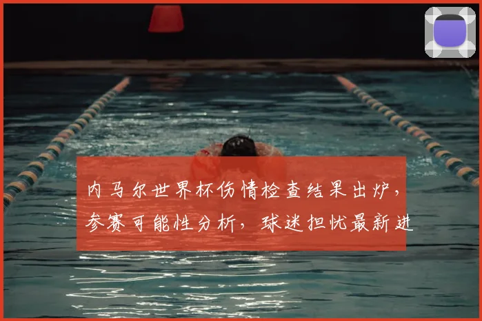 内马尔世界杯伤情检查结果出炉，参赛可能性分析，球迷担忧最新进展解读