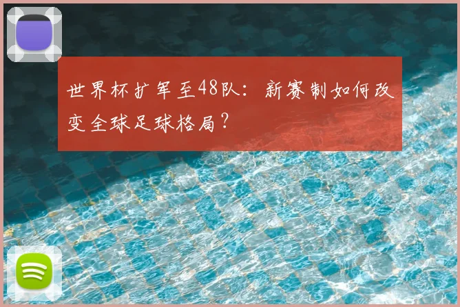 世界杯扩军至48队：新赛制如何改变全球足球格局？