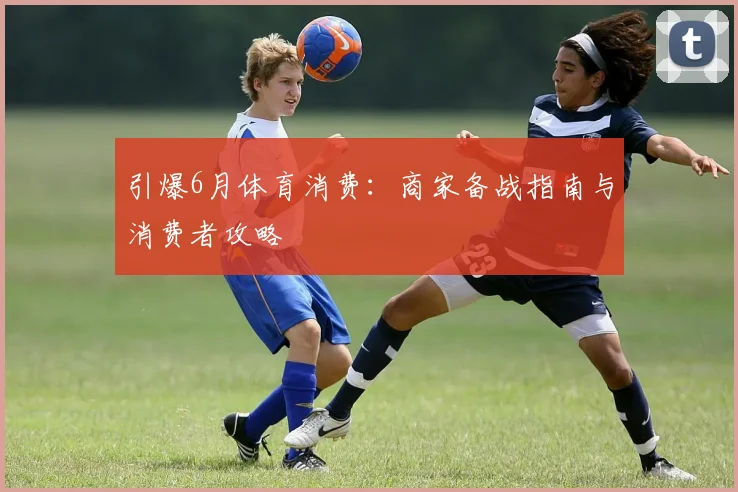 引爆6月体育消费：商家备战指南与消费者攻略