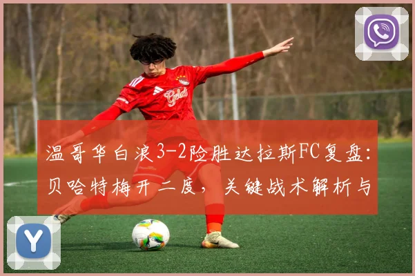 温哥华白浪3-2险胜达拉斯FC复盘：贝哈特梅开二度，关键战术解析与全场精华回顾