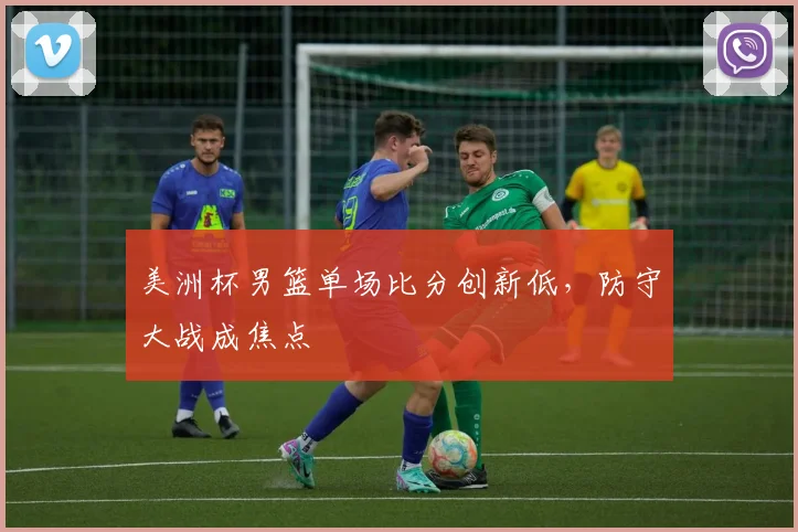 美洲杯男篮单场比分创新低，防守大战成焦点