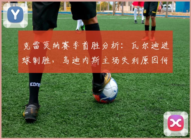 克雷莫纳赛季首胜分析：瓦尔迪进球制胜，乌迪内斯主场失利原因何在？