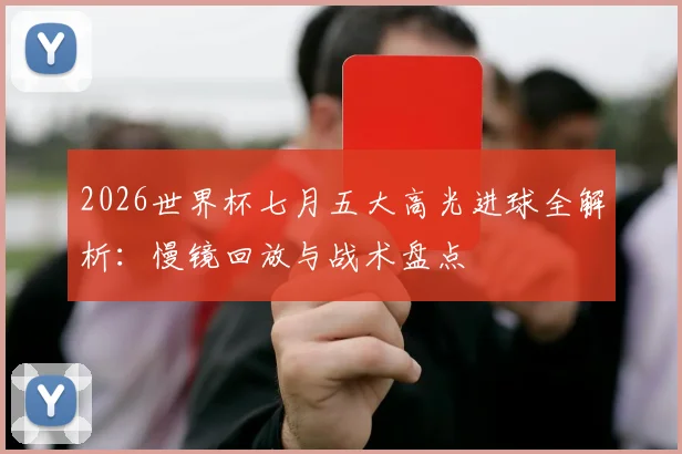 2026世界杯七月五大高光进球全解析：慢镜回放与战术盘点