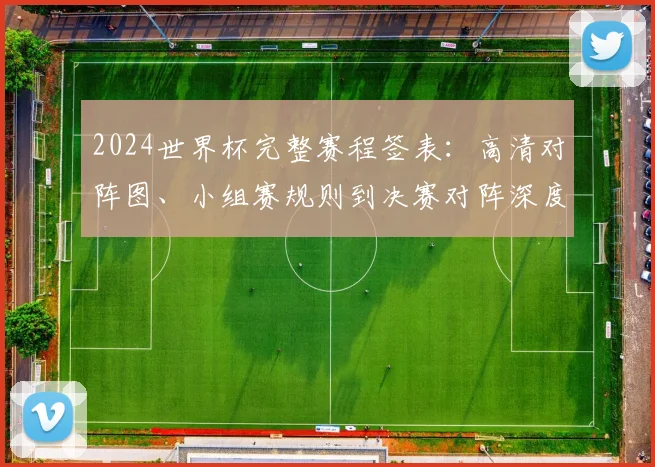2024世界杯完整赛程签表：高清对阵图、小组赛规则到决赛对阵深度解析