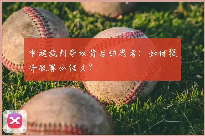 中超裁判争议背后的思考：如何提升联赛公信力？