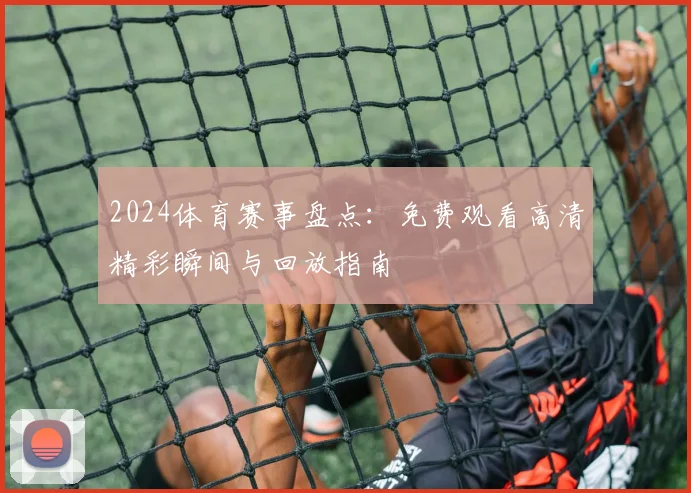 2024体育赛事盘点：免费观看高清精彩瞬间与回放指南