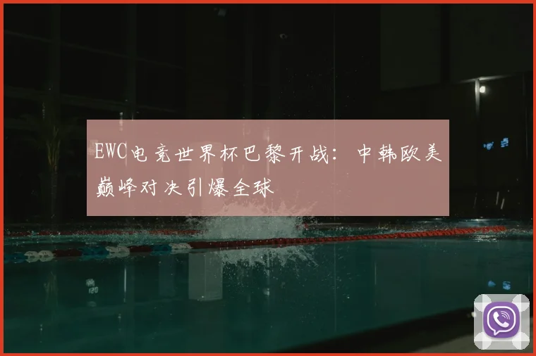 EWC电竞世界杯巴黎开战：中韩欧美巅峰对决引爆全球
