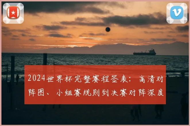 2024世界杯完整赛程签表：高清对阵图、小组赛规则到决赛对阵深度解析